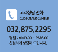 고객상담 전화 CUSTOMER CENTER - 032.875.2295, 평일: AM9:00~PM6:00 친절하게 상담해 드립니다.